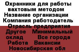 Охранники для работы вахтовым методом › Название организации ­ Компания-работодатель › Отрасль предприятия ­ Другое › Минимальный оклад ­ 1 - Все города Работа » Вакансии   . Новосибирская обл.,Новосибирск г.